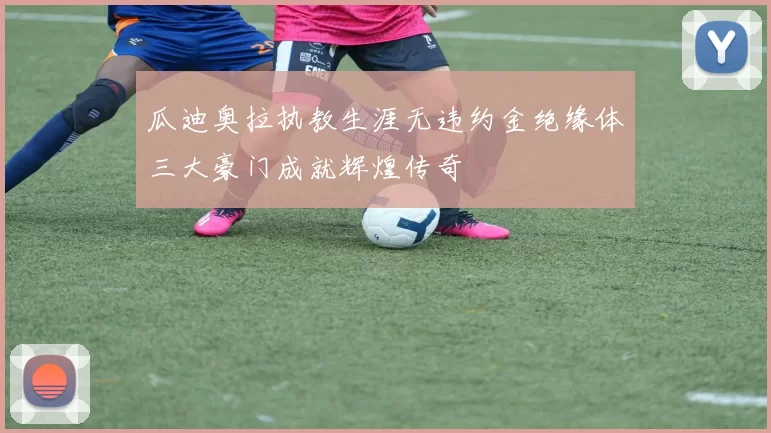 瓜迪奥拉执教生涯无违约金绝缘体三大豪门成就辉煌传奇