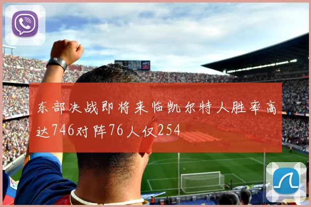 东部决战即将来临凯尔特人胜率高达746对阵76人仅254