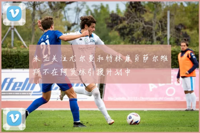 米兰关注尤尔曼和特林康贡萨尔维斯不在阿莫林引援计划中