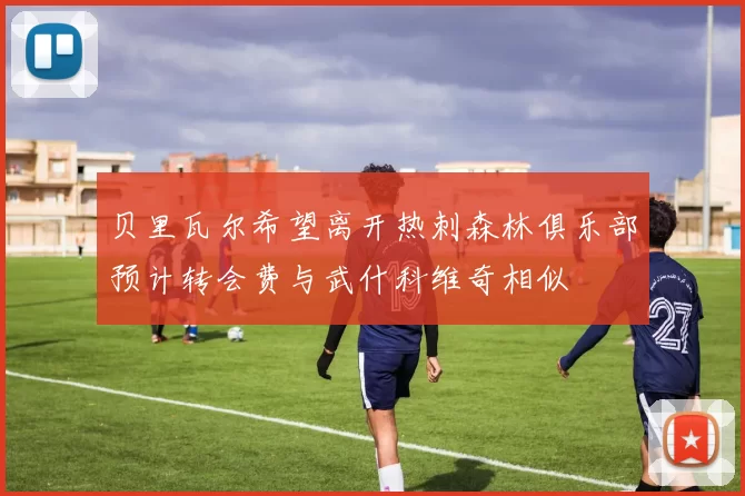 贝里瓦尔希望离开热刺森林俱乐部预计转会费与武什科维奇相似