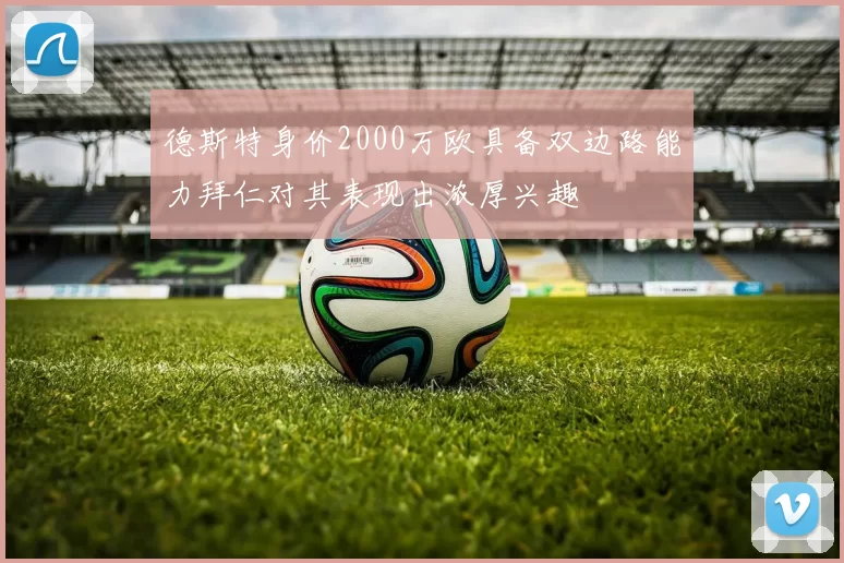 德斯特身价2000万欧具备双边路能力拜仁对其表现出浓厚兴趣