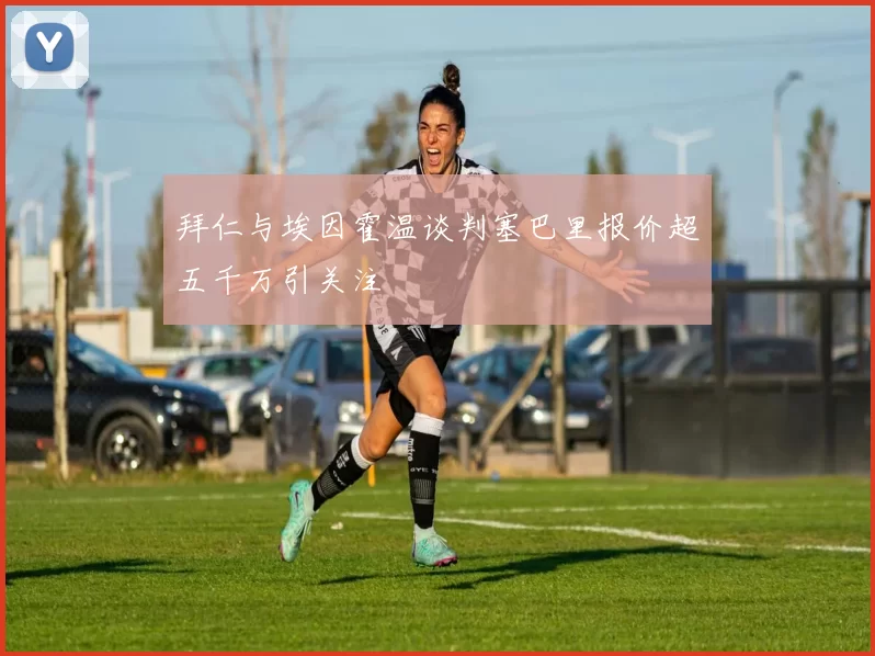 拜仁与埃因霍温谈判塞巴里报价超五千万引关注