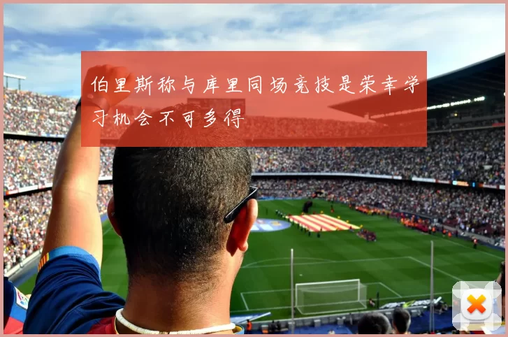 伯里斯称与库里同场竞技是荣幸学习机会不可多得