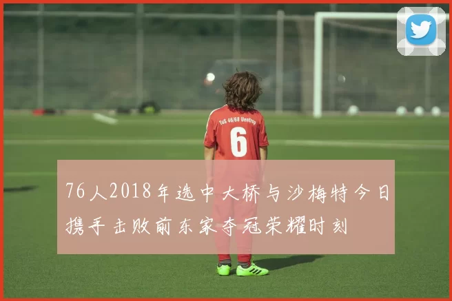 76人2018年选中大桥与沙梅特今日携手击败前东家夺冠荣耀时刻