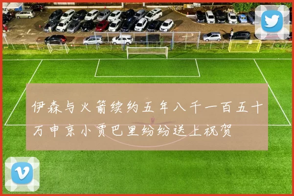 伊森与火箭续约五年八千一百五十万申京小贾巴里纷纷送上祝贺