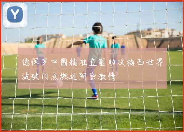 德保罗中圈精准直塞助攻梅西世界波破门点燃迈阿密激情