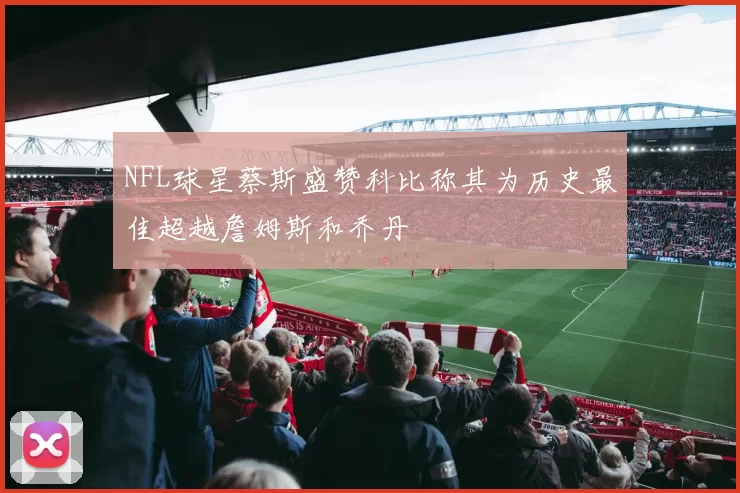 NFL球星蔡斯盛赞科比称其为历史最佳超越詹姆斯和乔丹