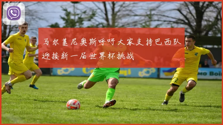 马尔基尼奥斯呼吁大家支持巴西队迎接新一届世界杯挑战