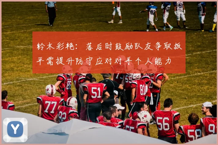 铃木彩艳：落后时鼓励队友争取扳平需提升防守应对对手个人能力