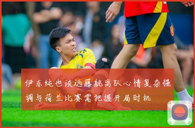 伊东纯也谈远藤航离队心情复杂强调与荷兰比赛需把握开局时机
