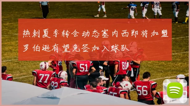 热刺夏季转会动态塞内西即将加盟罗伯逊有望免签加入球队