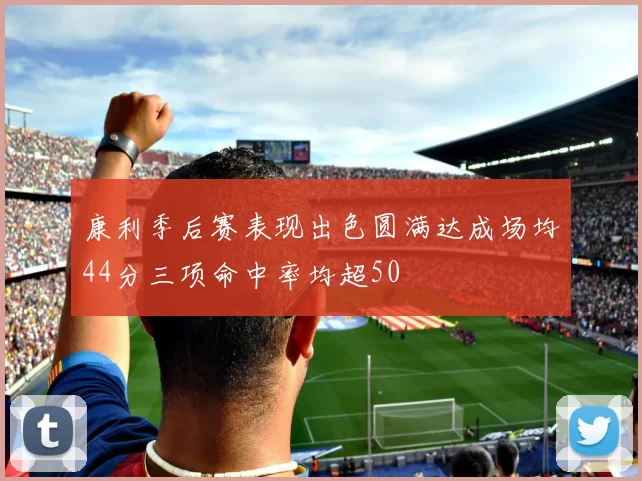 康利季后赛表现出色圆满达成场均44分三项命中率均超50