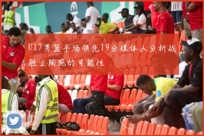 U17男篮半场领先19分媒体人分析战胜立陶宛的可能性