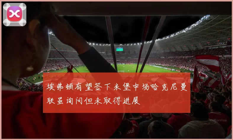 埃弗顿有望签下米堡中场哈克尼曼联虽询问但未取得进展