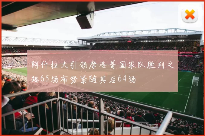 阿什拉夫引领摩洛哥国家队胜利之路65场布努紧随其后64场